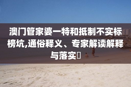 澳门管家婆一特和抵制不实标榜坑,通俗释义、专家解读解释与落实​