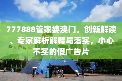 777888管家婆澳门，创新解读、专家解析解释与落实，小心不实的假广告片