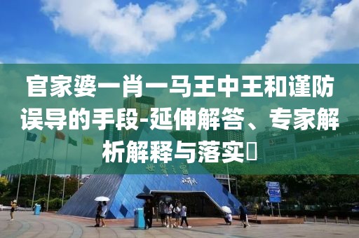官家婆一肖一马王中王和谨防误导的手段-延伸解答、专家解析解释与落实​