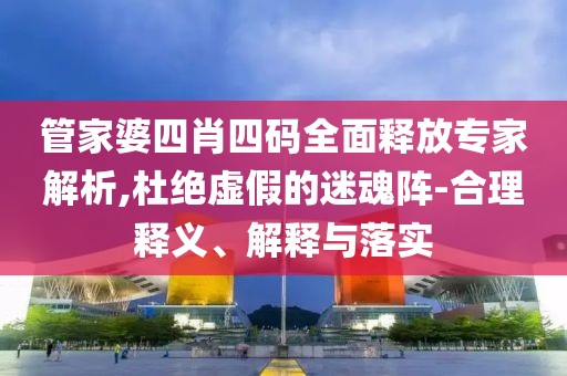管家婆四肖四码全面释放专家解析,杜绝虚假的迷魂阵-合理释义、解释与落实