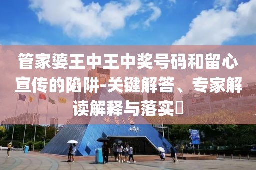管家婆王中王中奖号码和留心宣传的陷阱-关键解答、专家解读解释与落实​