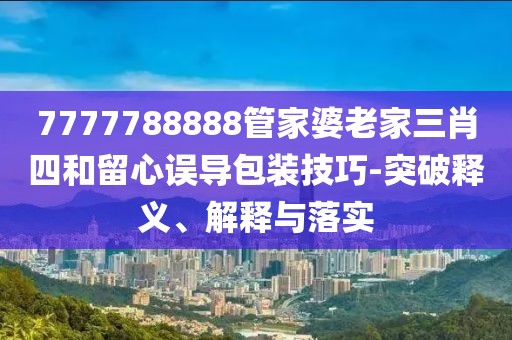 7777788888管家婆老家三肖四和留心误导包装技巧-突破释义、解释与落实