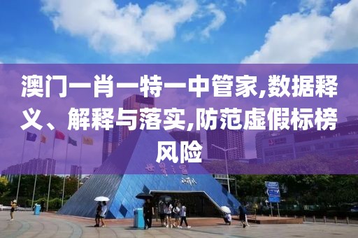 澳门一肖一特一中管家,数据释义、解释与落实,防范虚假标榜风险
