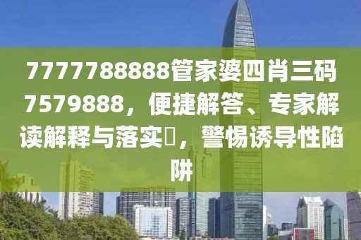 7777788888管家婆四肖三码7579888，便捷解答、专家解读解释与落实​，警惕诱导性陷阱