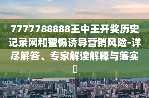 7777788888王中王开奖历史记录网和警惕诱导营销风险-详尽解答、专家解读解释与落实​