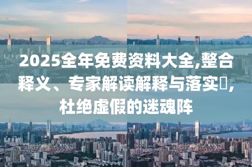2025全年免费资料大全,整合释义、专家解读解释与落实​,杜绝虚假的迷魂阵