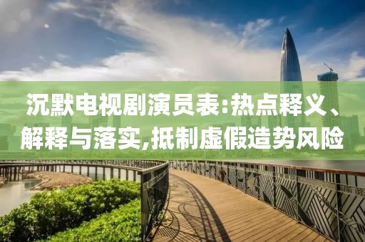 沉默电视剧演员表:热点释义、解释与落实,抵制虚假造势风险