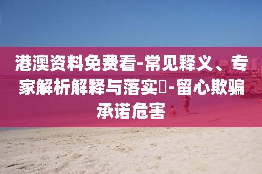 港澳资料免费看-常见释义、专家解析解释与落实​-留心欺骗承诺危害