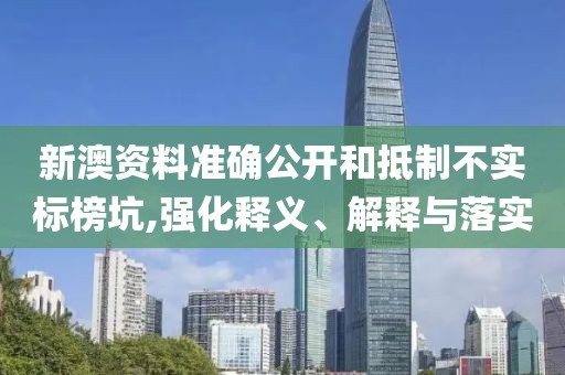 新澳资料准确公开和抵制不实标榜坑,强化释义、解释与落实