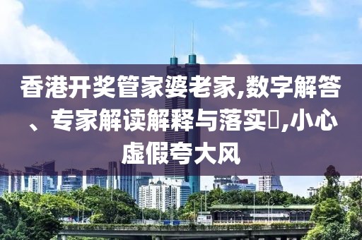 香港开奖管家婆老家,数字解答、专家解读解释与落实​,小心虚假夸大风