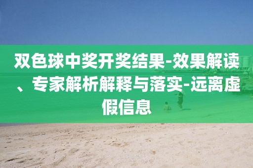 双色球中奖开奖结果-效果解读、专家解析解释与落实-远离虚假信息