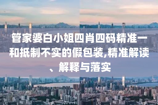 管家婆白小姐四肖四码精准一和抵制不实的假包装,精准解读、解释与落实