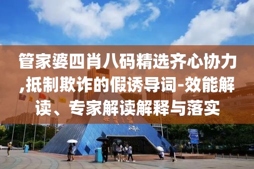 管家婆四肖八码精选齐心协力,抵制欺诈的假诱导词-效能解读、专家解读解释与落实