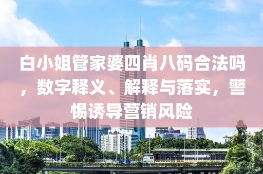 白小姐管家婆四肖八码合法吗，数字释义、解释与落实，警惕诱导营销风险