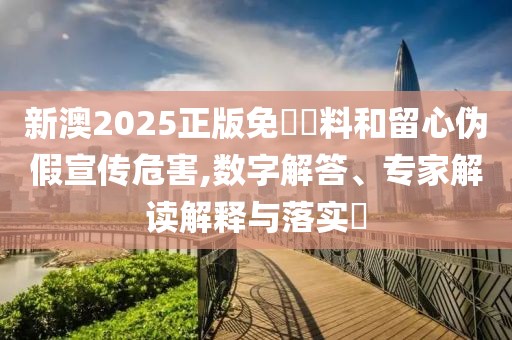 新澳2025正版免費資料和留心伪假宣传危害,数字解答、专家解读解释与落实​