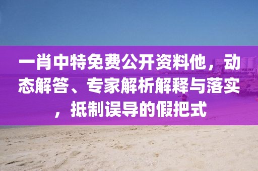 一肖中特免费公开资料他，动态解答、专家解析解释与落实，抵制误导的假把式