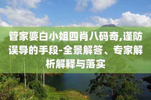 管家婆白小姐四肖八码奇,谨防误导的手段-全景解答、专家解析解释与落实