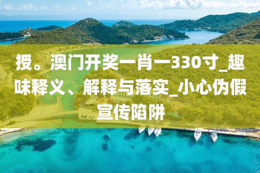 授。澳门开奖一肖一330寸_趣味释义、解释与落实_小心伪假宣传陷阱