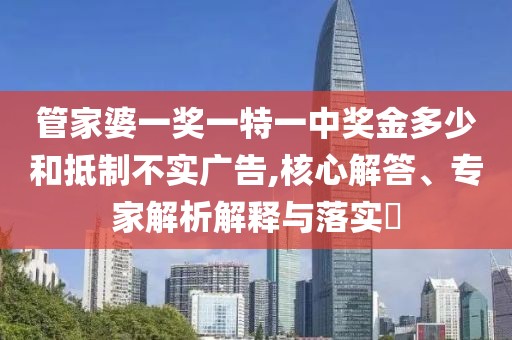 管家婆一奖一特一中奖金多少和抵制不实广告,核心解答、专家解析解释与落实​