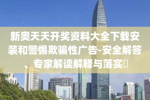 新奥天天开奖资料大全下载安装和警惕欺骗性广告-安全解答、专家解读解释与落实​