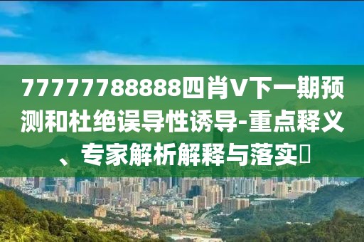 77777788888四肖V下一期预测和杜绝误导性诱导-重点释义、专家解析解释与落实​