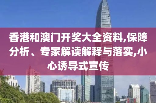 香港和澳门开奖大全资料,保障分析、专家解读解释与落实,小心诱导式宣传