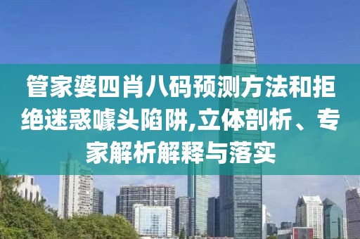 管家婆四肖八码预测方法和拒绝迷惑噱头陷阱,立体剖析、专家解析解释与落实