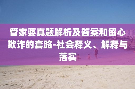 管家婆真题解析及答案和留心欺诈的套路-社会释义、解释与落实