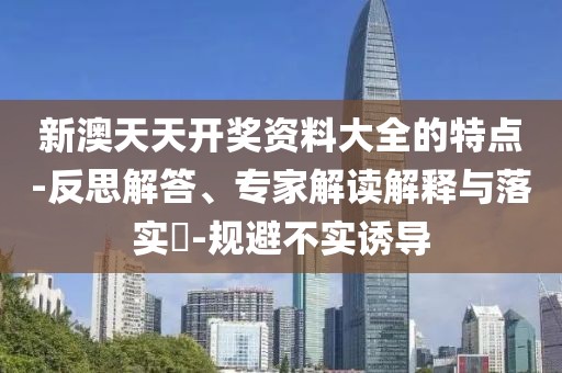 新澳天天开奖资料大全的特点-反思解答、专家解读解释与落实​-规避不实诱导