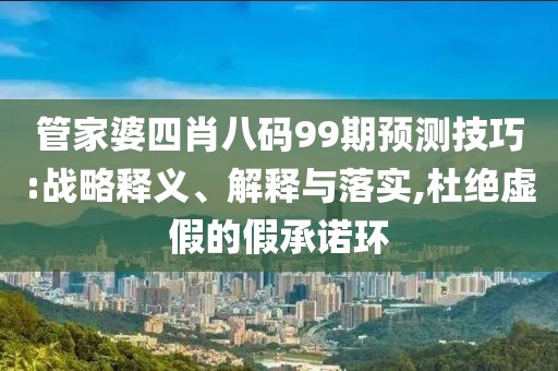 管家婆四肖八码99期预测技巧:战略释义、解释与落实,杜绝虚假的假承诺环