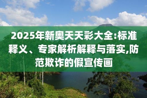2025年新奥天天彩大全:标准释义、专家解析解释与落实,防范欺诈的假宣传画