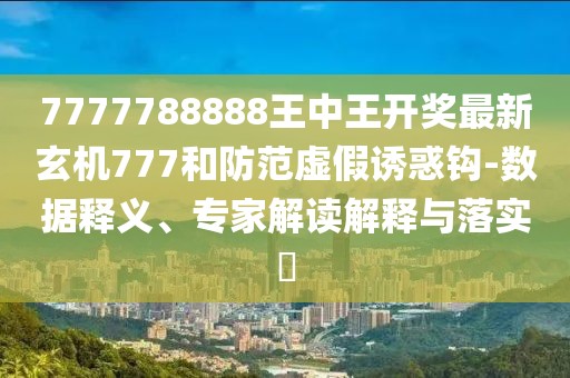 7777788888王中王开奖最新玄机777和防范虚假诱惑钩-数据释义、专家解读解释与落实​