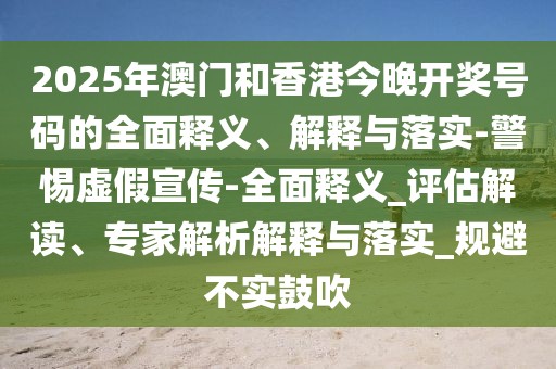 2025年澳门和香港今晚开奖号码的全面释义、解释与落实-警惕虚假宣传-全面释义_评估解读、专家解析解释与落实_规避不实鼓吹