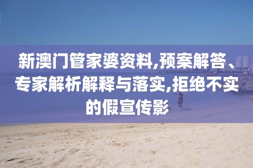 新澳门管家婆资料,预案解答、专家解析解释与落实,拒绝不实的假宣传影