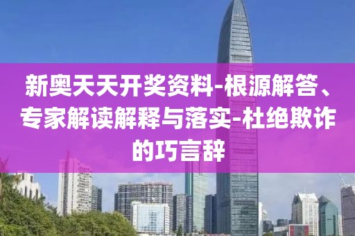 新奥天天开奖资料-根源解答、专家解读解释与落实-杜绝欺诈的巧言辞