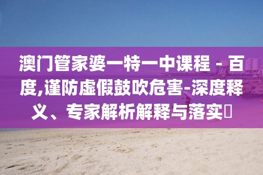 澳门管家婆一特一中课程 - 百度,谨防虚假鼓吹危害-深度释义、专家解析解释与落实​