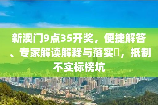 新澳门9点35开奖，便捷解答、专家解读解释与落实​，抵制不实标榜坑