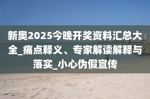 新奥2025今晚开奖资料汇总大全_痛点释义、专家解读解释与落实_小心伪假宣传