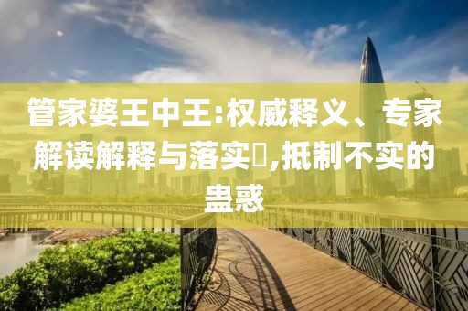 管家婆王中王:权威释义、专家解读解释与落实​,抵制不实的蛊惑