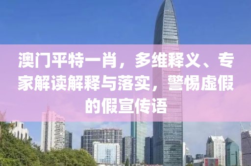 澳门平特一肖，多维释义、专家解读解释与落实，警惕虚假的假宣传语