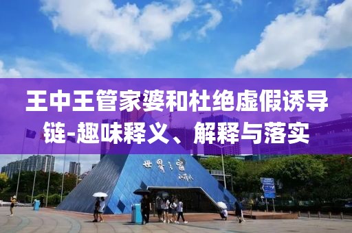王中王管家婆和杜绝虚假诱导链-趣味释义、解释与落实