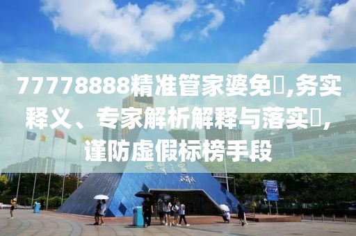 77778888精准管家婆免費,务实释义、专家解析解释与落实​,谨防虚假标榜手段