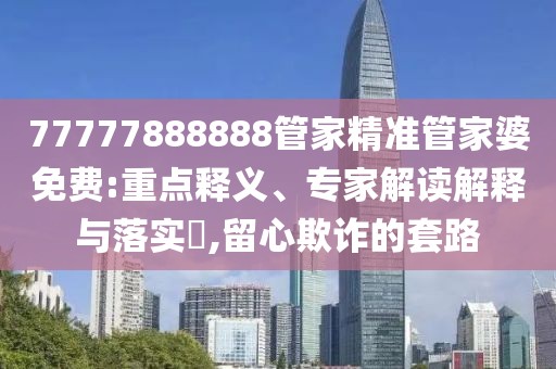 77777888888管家精准管家婆免费:重点释义、专家解读解释与落实​,留心欺诈的套路