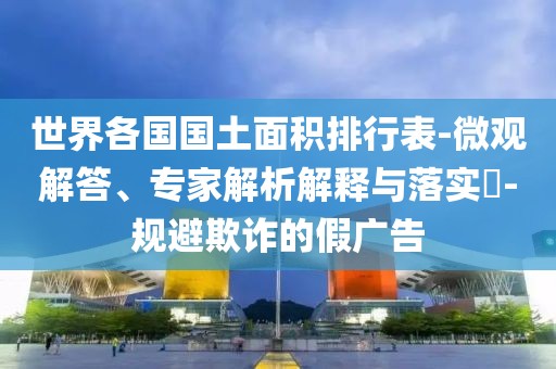 世界各国国土面积排行表-微观解答、专家解析解释与落实​-规避欺诈的假广告