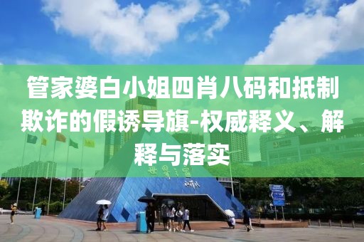 管家婆白小姐四肖八码和抵制欺诈的假诱导旗-权威释义、解释与落实