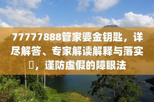 77777888管家婆金钥匙，详尽解答、专家解读解释与落实​，谨防虚假的障眼法