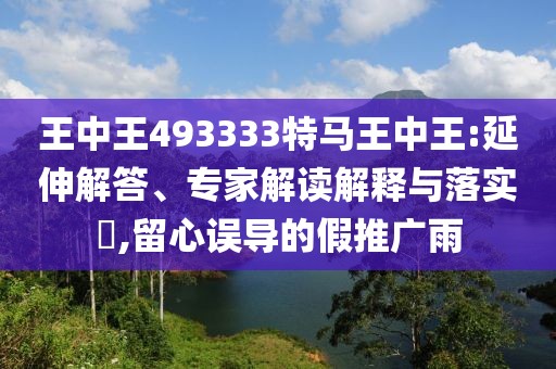 王中王493333特马王中王:延伸解答、专家解读解释与落实​,留心误导的假推广雨