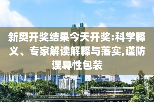 新奥开奖结果今天开奖:科学释义、专家解读解释与落实,谨防误导性包装