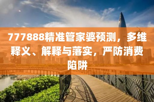 777888精准管家婆预测，多维释义、解释与落实，严防消费陷阱