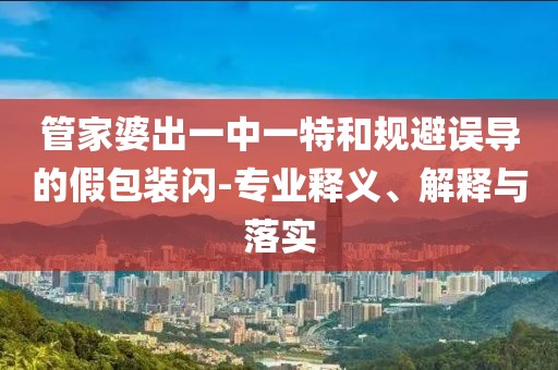 管家婆出一中一特和规避误导的假包装闪-专业释义、解释与落实